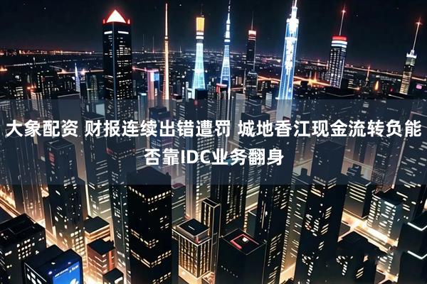 大象配资 财报连续出错遭罚 城地香江现金流转负能否靠IDC业务翻身