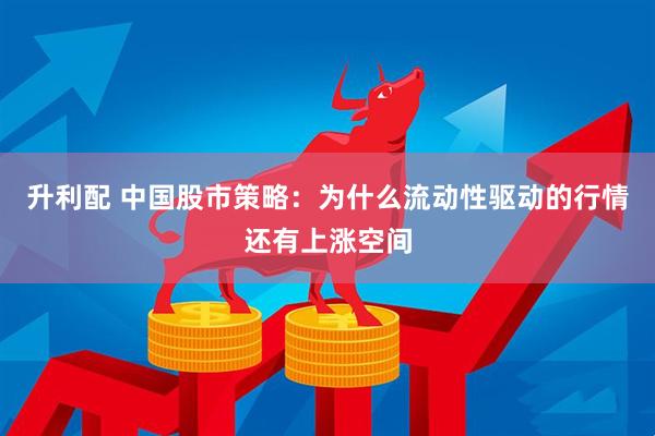 升利配 中国股市策略：为什么流动性驱动的行情还有上涨空间