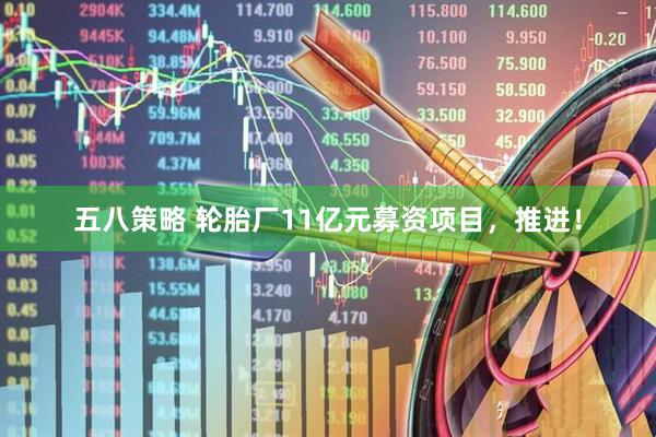 五八策略 轮胎厂11亿元募资项目，推进！