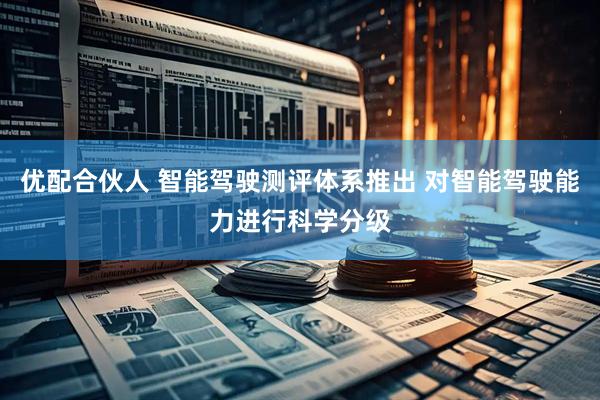 优配合伙人 智能驾驶测评体系推出 对智能驾驶能力进行科学分级