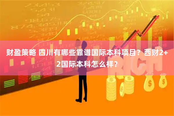 财盈策略 四川有哪些靠谱国际本科项目？西财2+2国际本科怎么样？