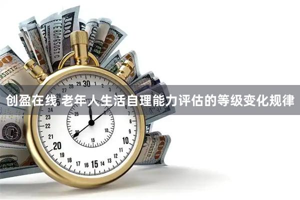 创盈在线 老年人生活自理能力评估的等级变化规律