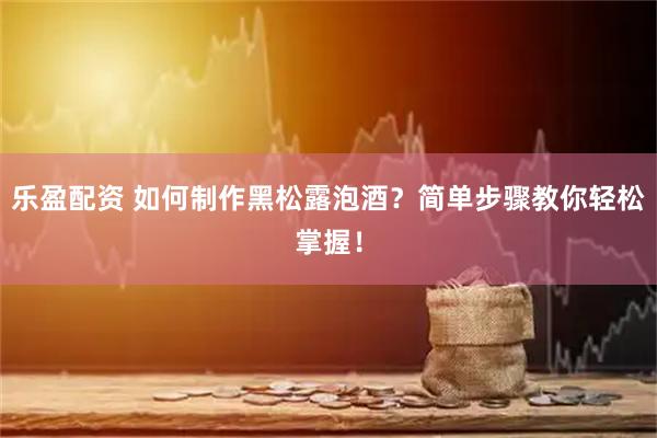 乐盈配资 如何制作黑松露泡酒？简单步骤教你轻松掌握！