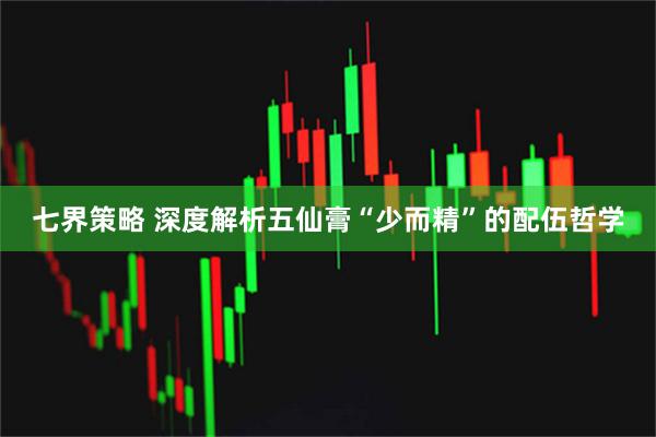 七界策略 深度解析五仙膏“少而精”的配伍哲学