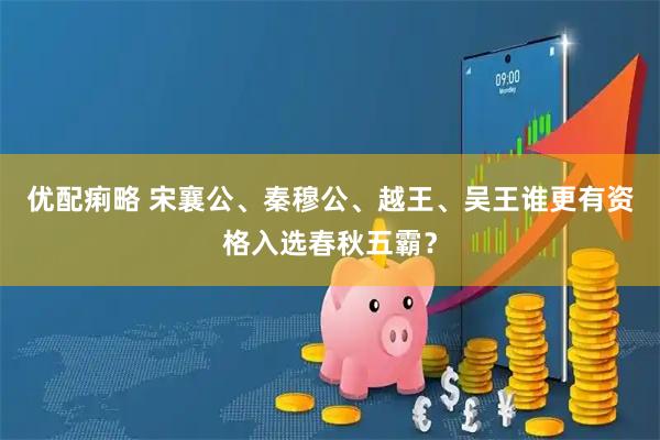 优配痢略 宋襄公、秦穆公、越王、吴王谁更有资格入选春秋五霸？
