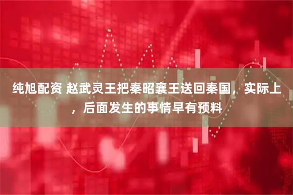 纯旭配资 赵武灵王把秦昭襄王送回秦国，实际上，后面发生的事情早有预料