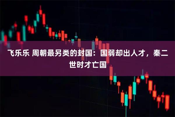 飞乐乐 周朝最另类的封国：国弱却出人才，秦二世时才亡国