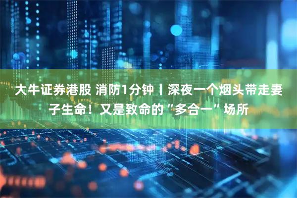 大牛证券港股 消防1分钟丨深夜一个烟头带走妻子生命！又是致命的“多合一”场所