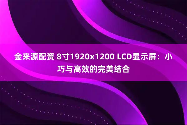 金来源配资 8寸1920x1200 LCD显示屏：小巧与高效的完美结合