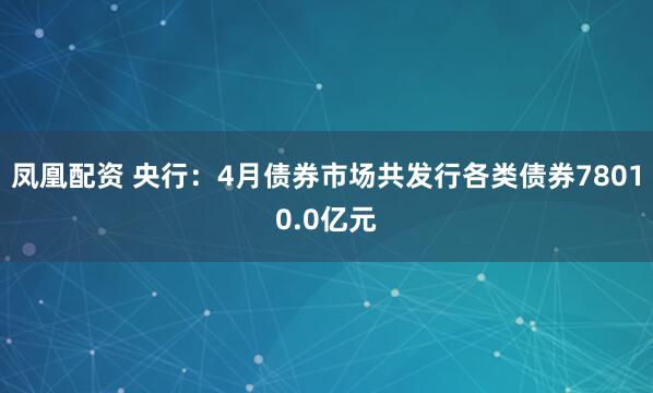 凤凰配资 央行：4月债券市场共发行各类债券78010.0亿元