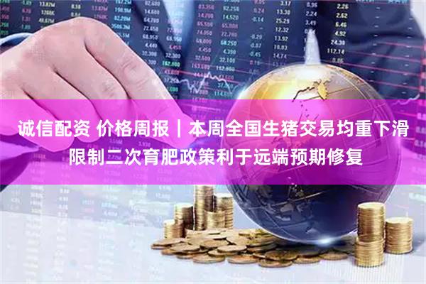 诚信配资 价格周报｜本周全国生猪交易均重下滑 限制二次育肥政策利于远端预期修复