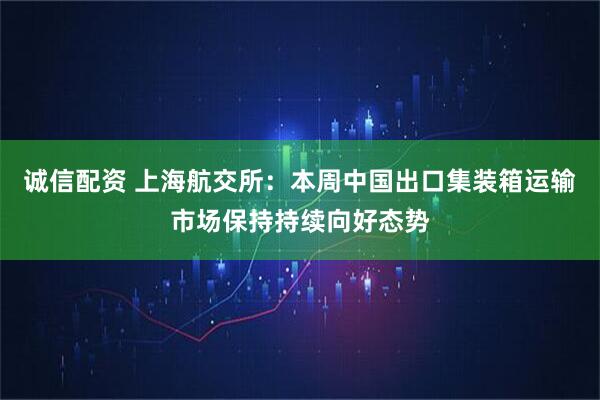 诚信配资 上海航交所：本周中国出口集装箱运输市场保持持续向好态势