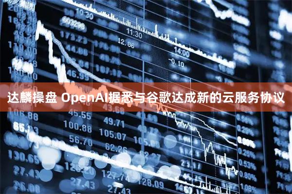 达麟操盘 OpenAI据悉与谷歌达成新的云服务协议