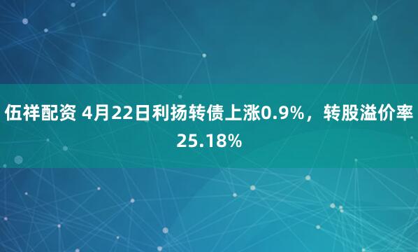 伍祥配资 4月22日利扬转债上涨0.9%，转股溢价率25.18%