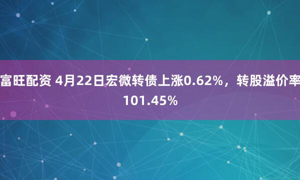 富旺配资 4月22日宏微转债上涨0.62%，转股溢价率101.45%