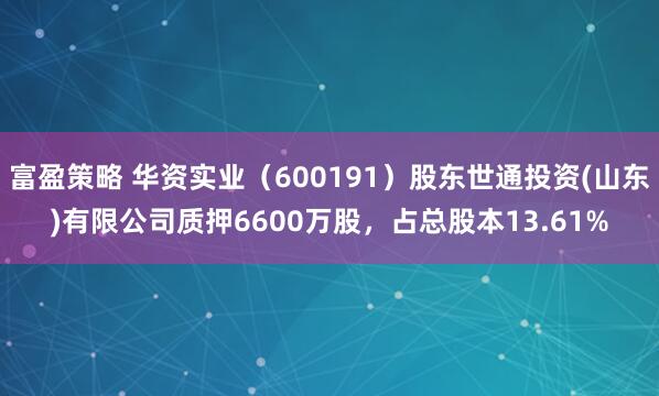 富盈策略 华资实业（600191）股东世通投资(山东)有限公司质押6600万股，占总股本13.61%