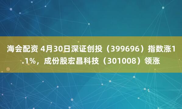 海会配资 4月30日深证创投（399696）指数涨1.1%，成份股宏昌科技（301008）领涨
