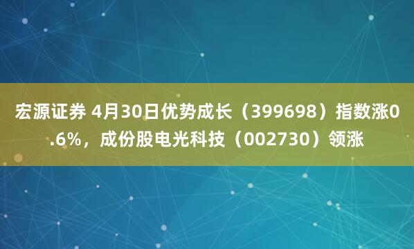 宏源证券 4月30日优势成长（399698）指数涨0.6%，成份股电光科技（002730）领涨