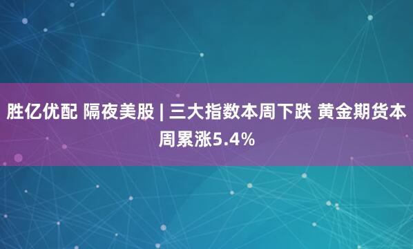 胜亿优配 隔夜美股 | 三大指数本周下跌 黄金期货本周累涨5.4%