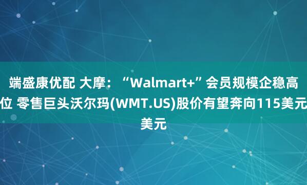 端盛康优配 大摩：“Walmart+”会员规模企稳高位 零售巨头沃尔玛(WMT.US)股价有望奔向115美元