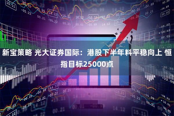 新宝策略 光大证券国际：港股下半年料平稳向上 恒指目标25000点