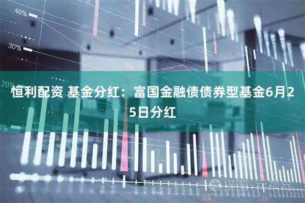 恒利配资 基金分红：富国金融债债券型基金6月25日分红