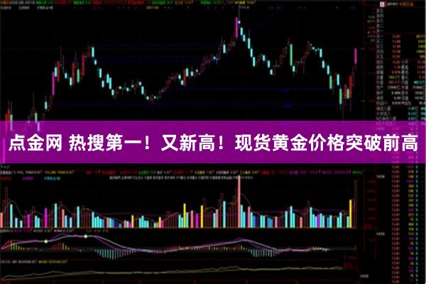 点金网 热搜第一！又新高！现货黄金价格突破前高