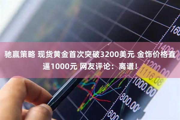 驰赢策略 现货黄金首次突破3200美元 金饰价格直逼1000元 网友评论：离谱！